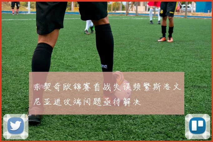 东契奇欧锦赛首战失误频繁斯洛文尼亚进攻端问题亟待解决