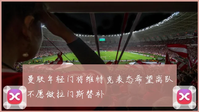 曼联年轻门将维特克表态希望离队不愿做拉门斯替补