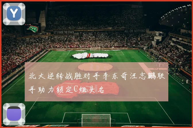 北大逆转战胜对手李东奇汪志鹏联手助力锁定C组头名