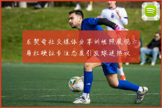 东契奇社交媒体分享训练照展现六角杠硬拉专注态度引发球迷热议