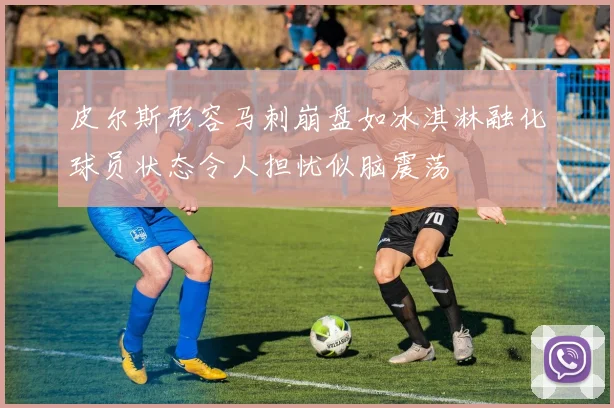 皮尔斯形容马刺崩盘如冰淇淋融化球员状态令人担忧似脑震荡
