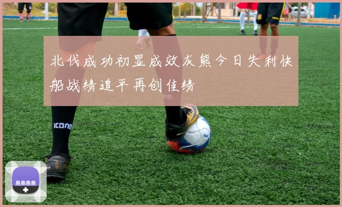 北伐成功初显成效灰熊今日失利快船战绩追平再创佳绩