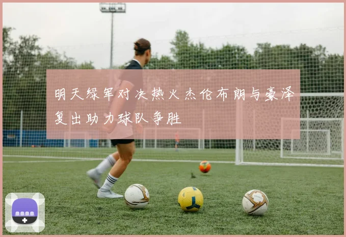 明天绿军对决热火杰伦布朗与豪泽复出助力球队争胜