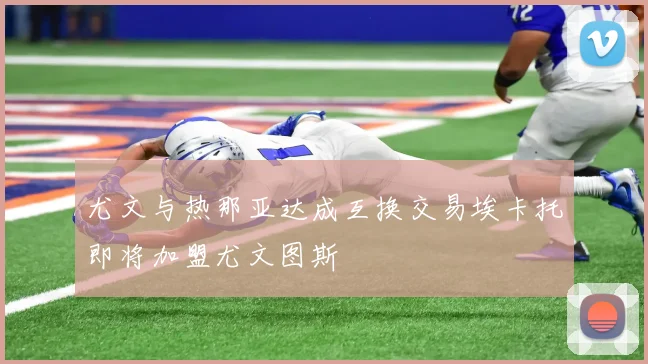 尤文与热那亚达成互换交易埃卡托即将加盟尤文图斯