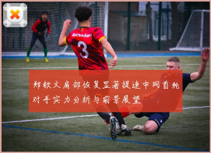 郑钦文肩部恢复显著提速中网首轮对手实力分析与前景展望