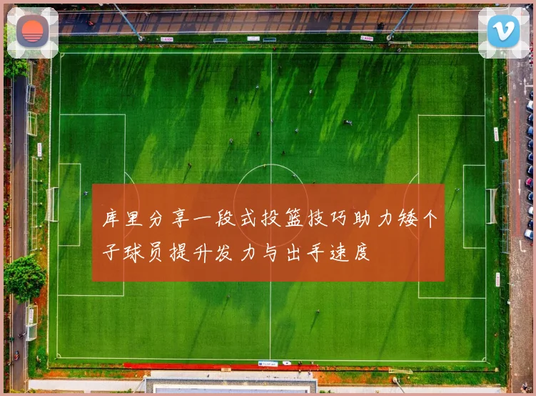 库里分享一段式投篮技巧助力矮个子球员提升发力与出手速度