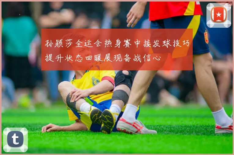 孙颖莎全运会热身赛中接发球技巧提升状态回暖展现备战信心