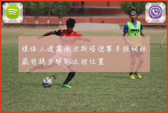 媒体人透露谢尔斯塔德赛季报销林葳将稳坐球队主控位置