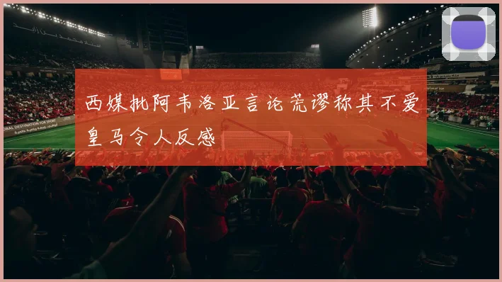 西媒批阿韦洛亚言论荒谬称其不爱皇马令人反感