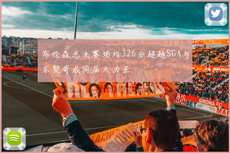 布伦森总决赛场均326分超越SGA与东契奇成同届火力王
