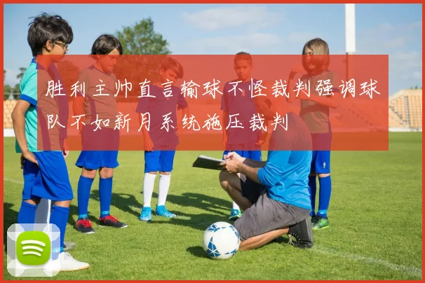胜利主帅直言输球不怪裁判强调球队不如新月系统施压裁判