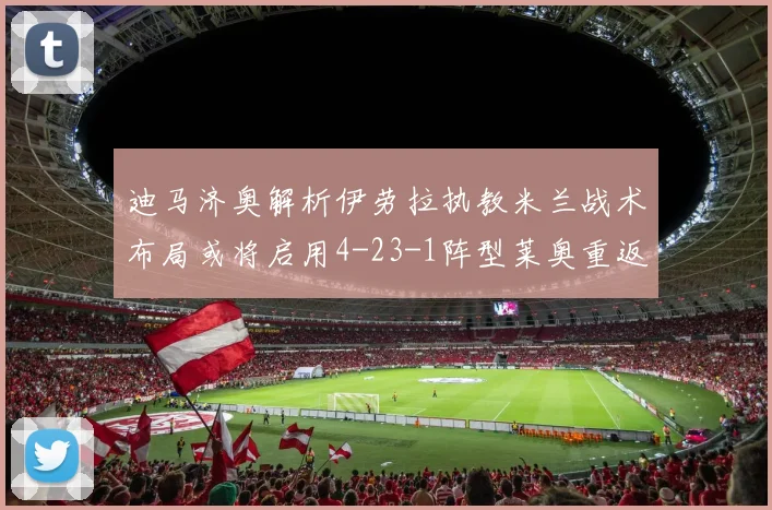 迪马济奥解析伊劳拉执教米兰战术布局或将启用4-23-1阵型莱奥重返左边锋位置