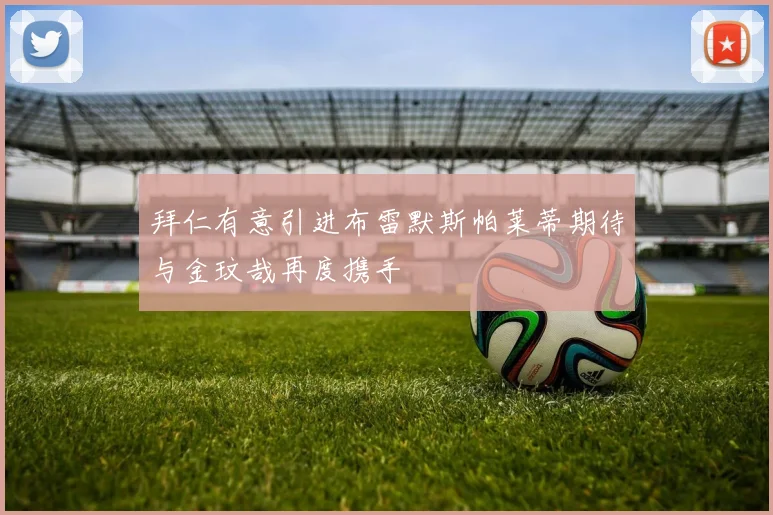 拜仁有意引进布雷默斯帕莱蒂期待与金玟哉再度携手