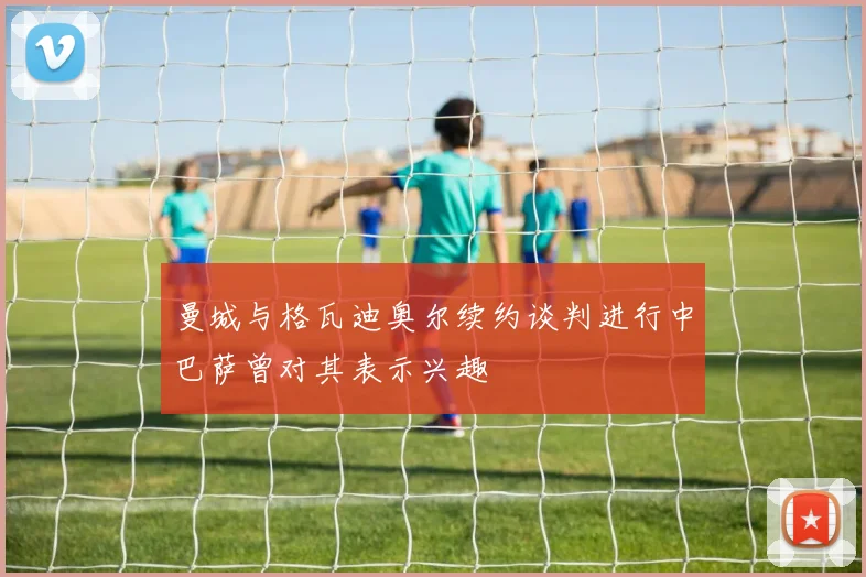 曼城与格瓦迪奥尔续约谈判进行中巴萨曾对其表示兴趣