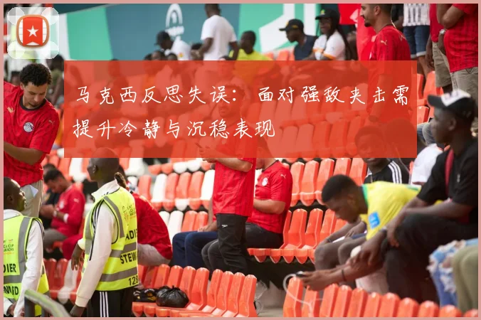马克西反思失误：面对强敌夹击需提升冷静与沉稳表现