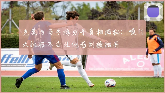 克莱与马冬梅分手真相揭秘：嗓门大性格不合让他感到被抛弃