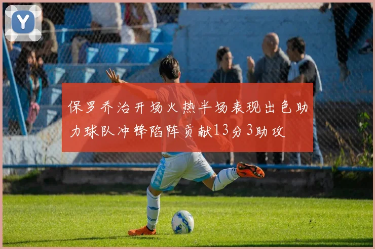保罗乔治开场火热半场表现出色助力球队冲锋陷阵贡献13分3助攻