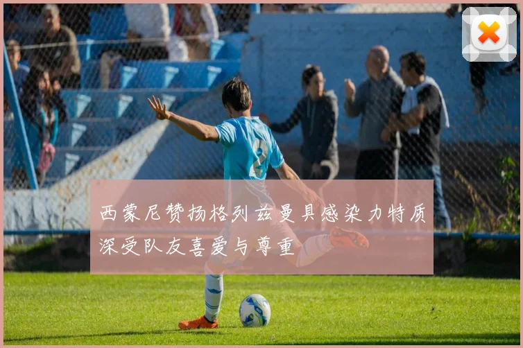西蒙尼赞扬格列兹曼具感染力特质深受队友喜爱与尊重