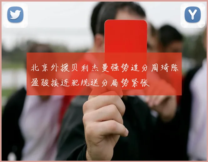 北京外援贝利杰曼强势追分周琦陈盈骏接连犯规送分局势紧张