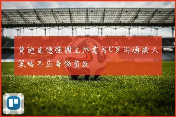 费迪南德强调主帅需与C罗沟通换人策略不应每场首发
