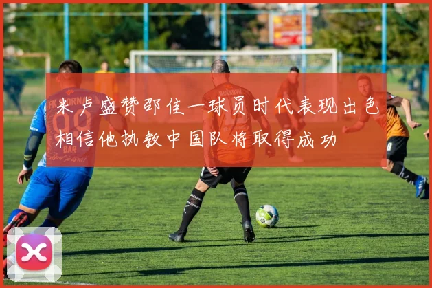 米卢盛赞邵佳一球员时代表现出色相信他执教中国队将取得成功