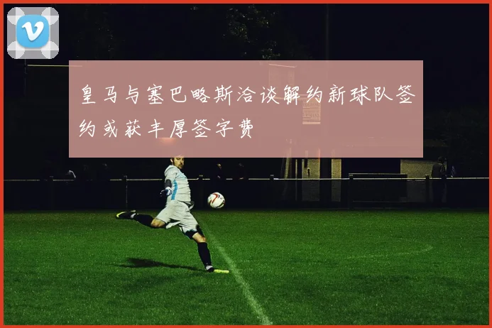 皇马与塞巴略斯洽谈解约新球队签约或获丰厚签字费