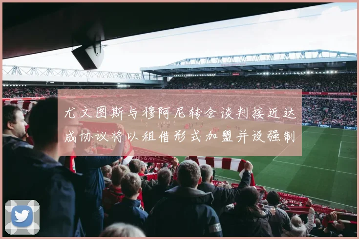 尤文图斯与穆阿尼转会谈判接近达成协议将以租借形式加盟并设强制买断条款