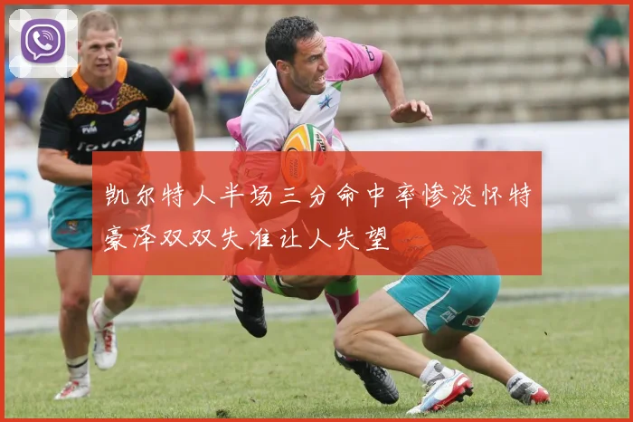 凯尔特人半场三分命中率惨淡怀特豪泽双双失准让人失望
