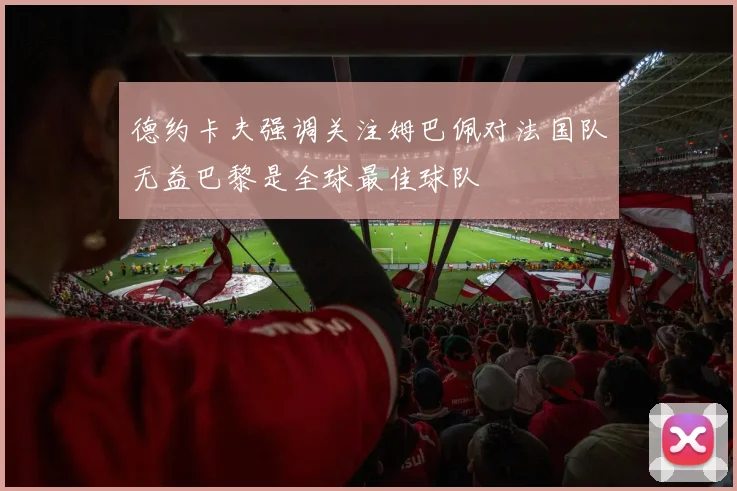 德约卡夫强调关注姆巴佩对法国队无益巴黎是全球最佳球队