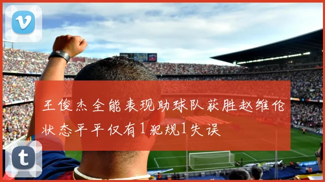 王俊杰全能表现助球队获胜赵维伦状态平平仅有1犯规1失误