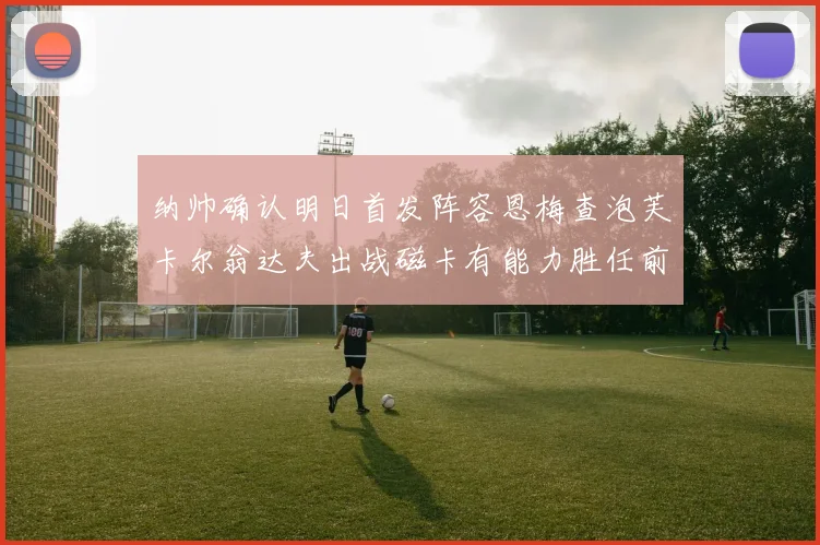 纳帅确认明日首发阵容恩梅查泡芙卡尔翁达夫出战磁卡有能力胜任前腰位置
