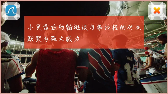 小莫雷兹约翰逊谈与弗拉格的对决默契与强大威力